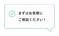 まずはお気軽にご相談ください！